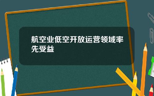 航空业低空开放运营领域率先受益