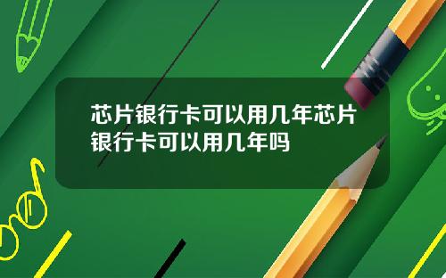 芯片银行卡可以用几年芯片银行卡可以用几年吗