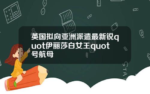 英国拟向亚洲派遣最新锐quot伊丽莎白女王quot号航母