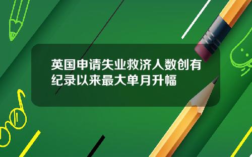 英国申请失业救济人数创有纪录以来最大单月升幅