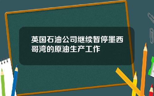 英国石油公司继续暂停墨西哥湾的原油生产工作