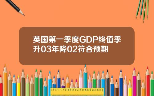 英国第一季度GDP终值季升03年降02符合预期