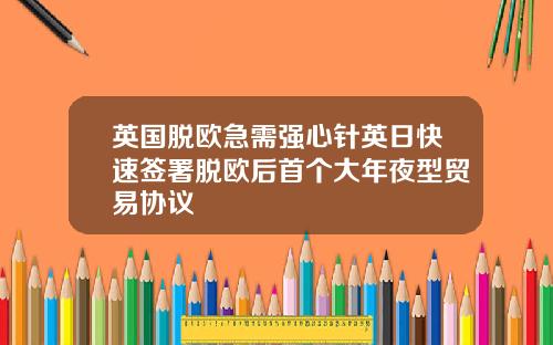 英国脱欧急需强心针英日快速签署脱欧后首个大年夜型贸易协议