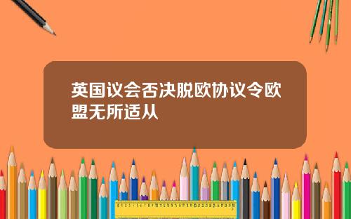 英国议会否决脱欧协议令欧盟无所适从