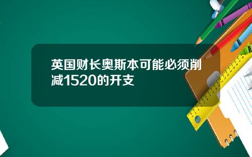 英国财长奥斯本可能必须削减1520的开支