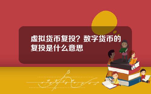 虚拟货币复投？数字货币的复投是什么意思