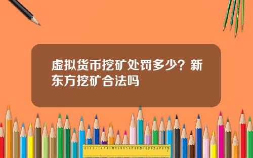 虚拟货币挖矿处罚多少？新东方挖矿合法吗