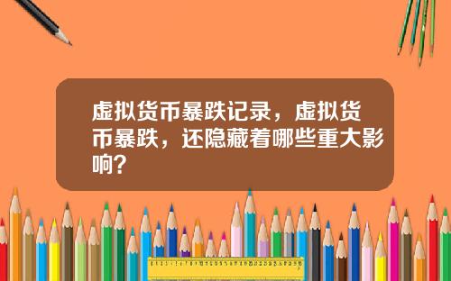 虚拟货币暴跌记录，虚拟货币暴跌，还隐藏着哪些重大影响？