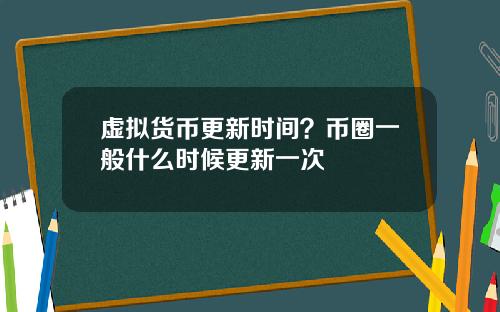 虚拟货币更新时间？币圈一般什么时候更新一次