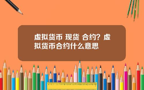 虚拟货币 现货 合约？虚拟货币合约什么意思