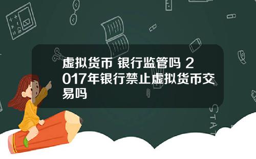 虚拟货币 银行监管吗 2017年银行禁止虚拟货币交易吗