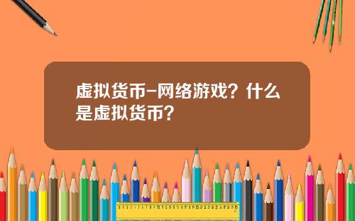 虚拟货币-网络游戏？什么是虚拟货币？