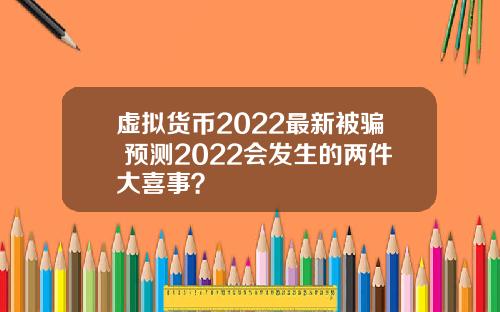 虚拟货币2022最新被骗 预测2022会发生的两件大喜事？