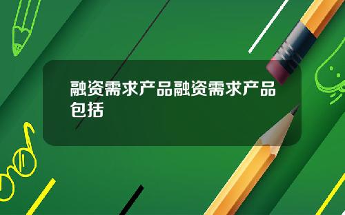 融资需求产品融资需求产品包括