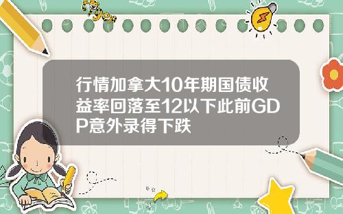 行情加拿大10年期国债收益率回落至12以下此前GDP意外录得下跌