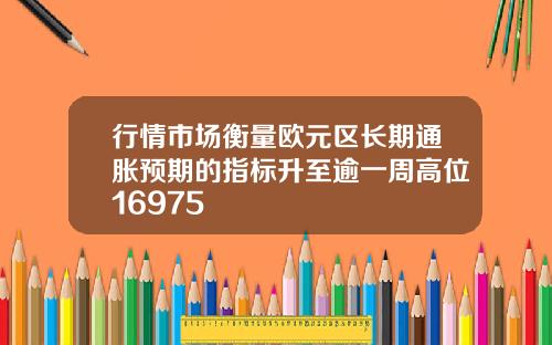 行情市场衡量欧元区长期通胀预期的指标升至逾一周高位16975