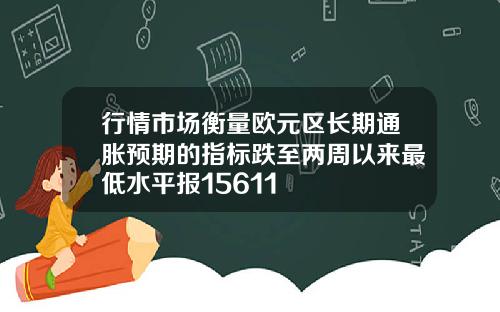 行情市场衡量欧元区长期通胀预期的指标跌至两周以来最低水平报15611