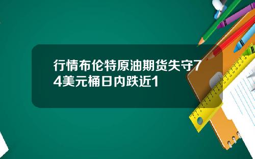 行情布伦特原油期货失守74美元桶日内跌近1