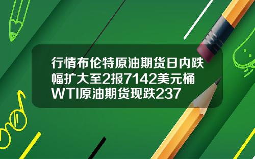 行情布伦特原油期货日内跌幅扩大至2报7142美元桶WTI原油期货现跌237