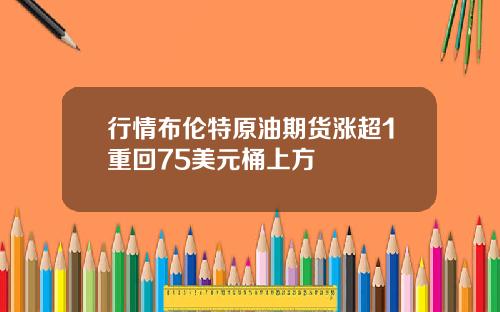 行情布伦特原油期货涨超1重回75美元桶上方