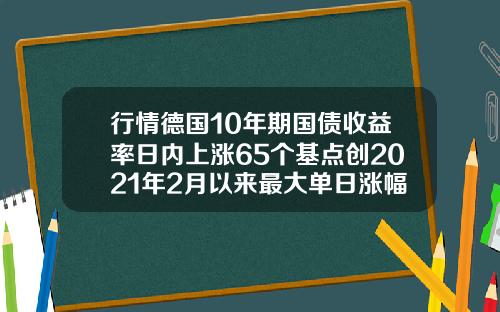 行情德国10年期国债收益率日内上涨65个基点创2021年2月以来最大单日涨幅