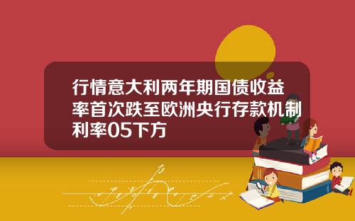 行情意大利两年期国债收益率首次跌至欧洲央行存款机制利率05下方