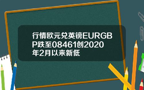 行情欧元兑英镑EURGBP跌至08461创2020年2月以来新低