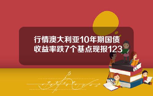 行情澳大利亚10年期国债收益率跌7个基点现报123