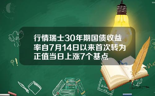 行情瑞士30年期国债收益率自7月14日以来首次转为正值当日上涨7个基点