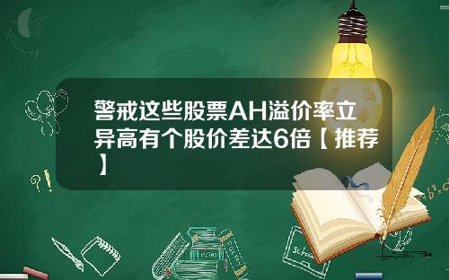 警戒这些股票AH溢价率立异高有个股价差达6倍【推荐】