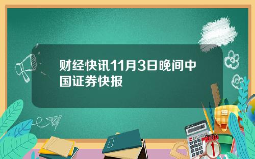 财经快讯11月3日晚间中国证券快报