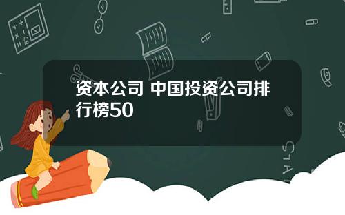 资本公司 中国投资公司排行榜50