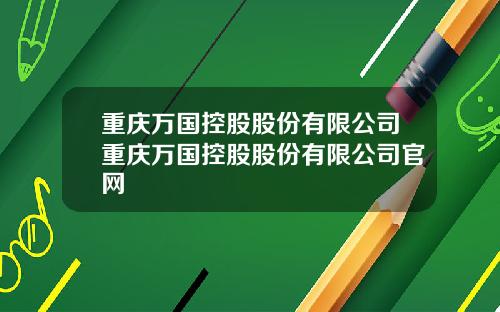 重庆万国控股股份有限公司重庆万国控股股份有限公司官网