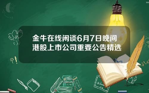 金牛在线闲谈6月7日晚间港股上市公司重要公告精选