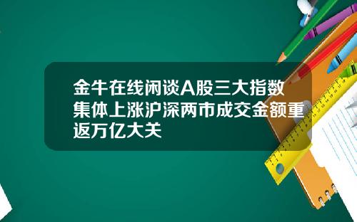 金牛在线闲谈A股三大指数集体上涨沪深两市成交金额重返万亿大关