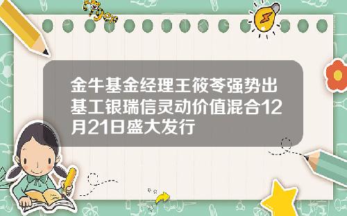 金牛基金经理王筱苓强势出基工银瑞信灵动价值混合12月21日盛大发行