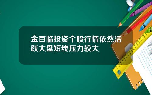 金百临投资个股行情依然活跃大盘短线压力较大