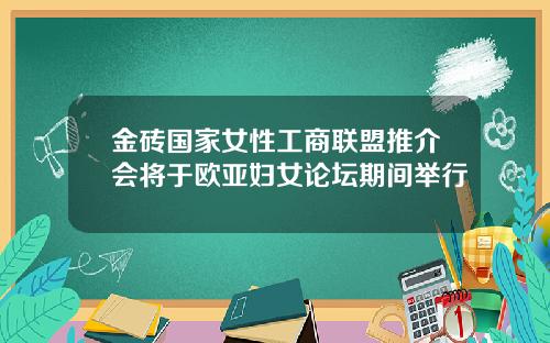 金砖国家女性工商联盟推介会将于欧亚妇女论坛期间举行