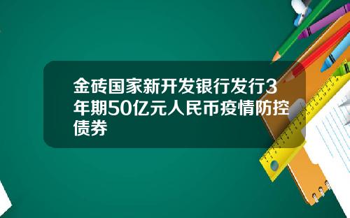 金砖国家新开发银行发行3年期50亿元人民币疫情防控债券