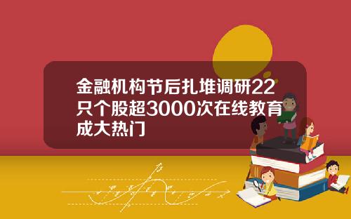 金融机构节后扎堆调研22只个股超3000次在线教育成大热门