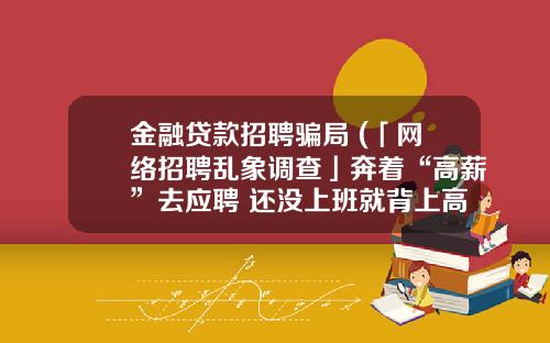 金融贷款招聘骗局 (「网络招聘乱象调查」奔着“高薪”去应聘 还没上班就背上高额贷款)_1