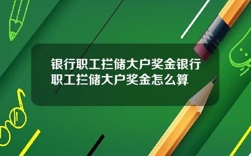 银行职工拦储大户奖金银行职工拦储大户奖金怎么算