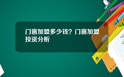 门窗加盟多少钱？门窗加盟投资分析