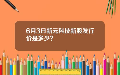 6月3日新元科技新股发行价是多少？