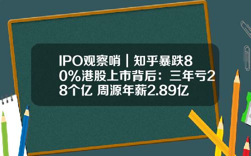 IPO观察哨｜知乎暴跌80%港股上市背后：三年亏28个亿 周源年薪2.89亿元