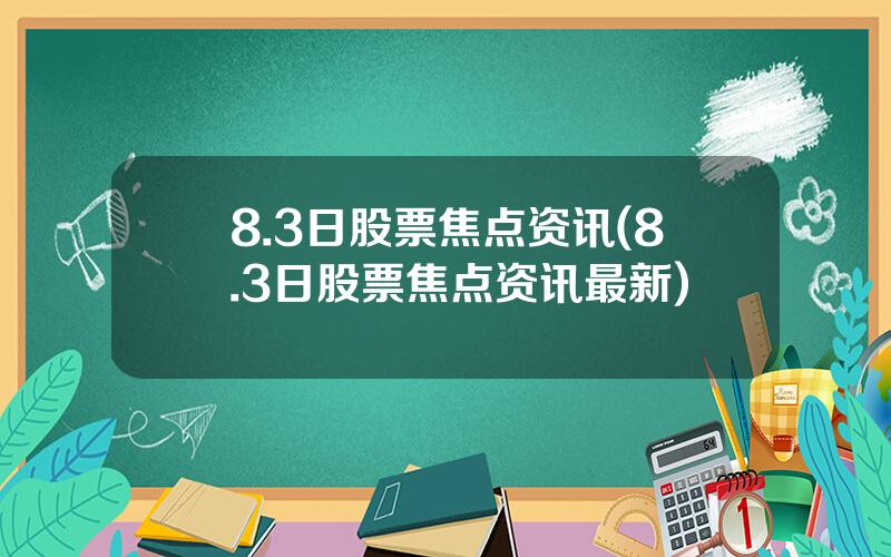 8.3日股票焦点资讯(8.3日股票焦点资讯最新)