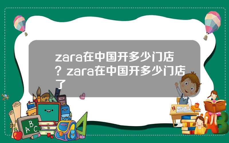 zara在中国开多少门店？zara在中国开多少门店了