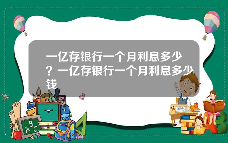 一亿存银行一个月利息多少？一亿存银行一个月利息多少钱