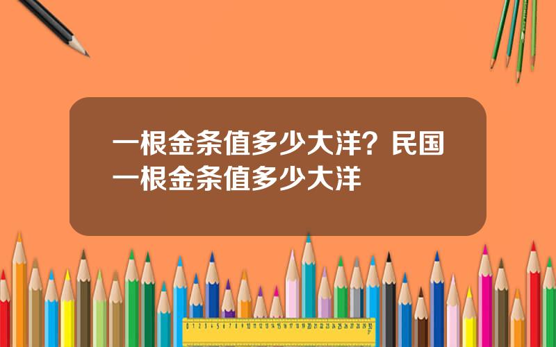 一根金条值多少大洋？民国一根金条值多少大洋