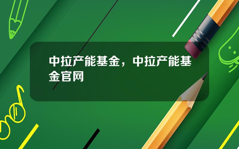 中拉产能基金，中拉产能基金官网